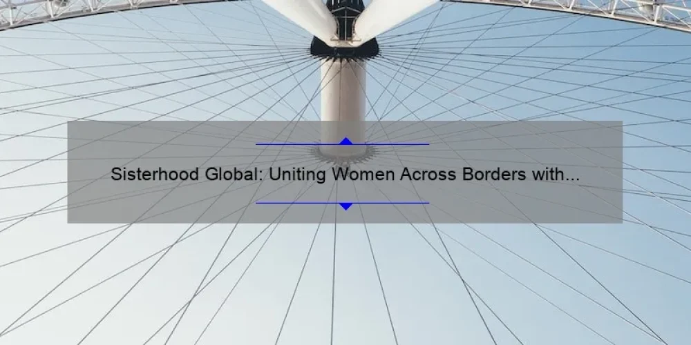 Sisterhood Global: Uniting Women Across Borders with Inspiring Stories, Practical Tips, and Eye-Opening Stats [Your Ultimate Guide]