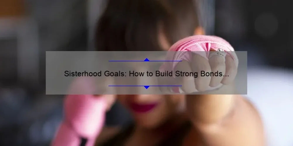 Sisterhood Goals: How to Build Strong Bonds and Achieve Your Dreams [A Personal Story and Practical Tips with Stats]