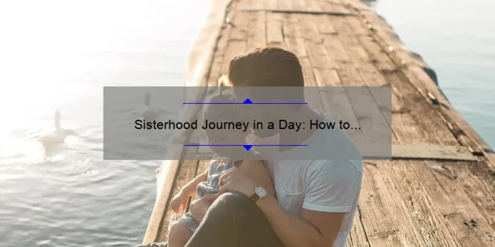 Sisterhood Journey in a Day: How to Build Lasting Bonds [Real Stories, Tips, and Stats]