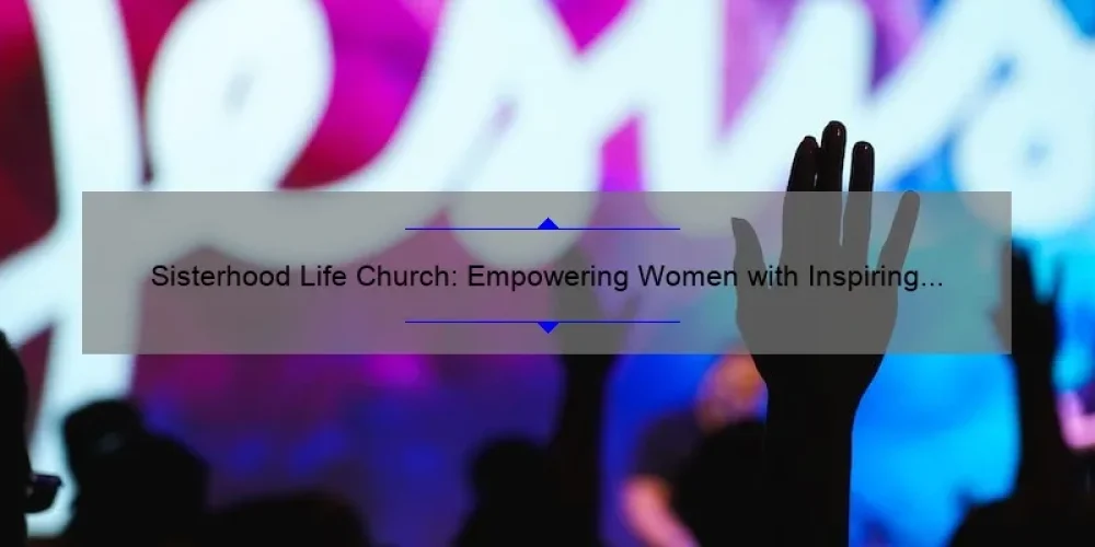 Sisterhood Life Church: Empowering Women with Inspiring Stories, Practical Tips, and Eye-Opening Stats [Ultimate Guide]