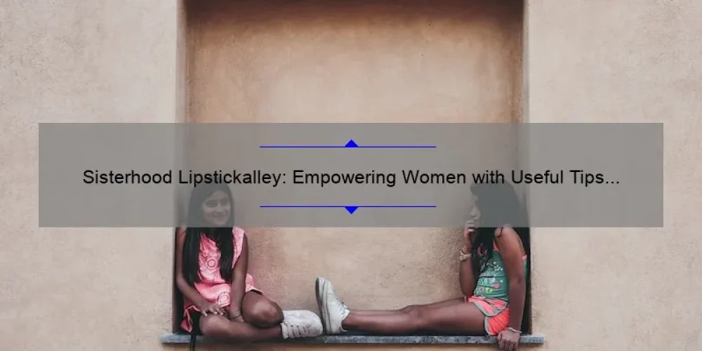 Sisterhood Lipstickalley: Empowering Women with Useful Tips and Inspiring Stories [Expert Advice and Stats Included]