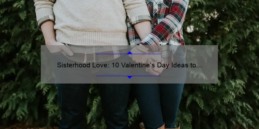 Sisterhood Love: 10 Valentine’s Day Ideas to Celebrate with Your Sisters