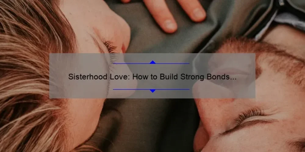 Sisterhood Love: How to Build Strong Bonds and Overcome Challenges [A Personal Story and Practical Tips]