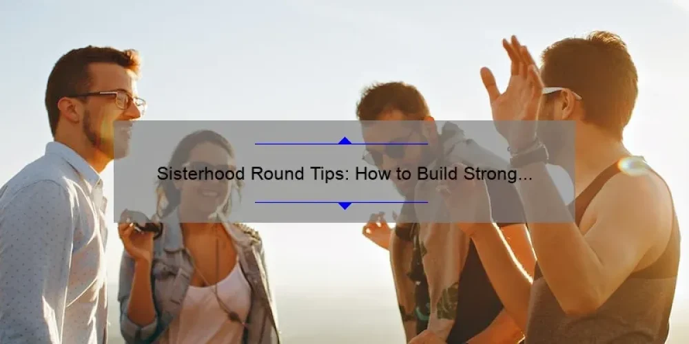 Sisterhood Round Tips: How to Build Strong Bonds and Navigate Life’s Challenges [Expert Advice and Inspiring Stories]