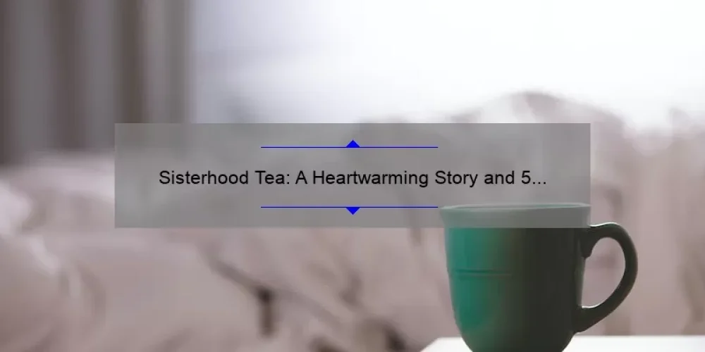 Sisterhood Tea: A Heartwarming Story and 5 Tips for Hosting the Perfect Gathering [Expert Advice]