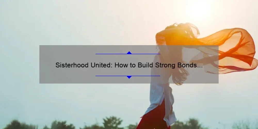 Sisterhood United: How to Build Strong Bonds and Overcome Challenges [A Guide with Real-Life Stories and Statistics]