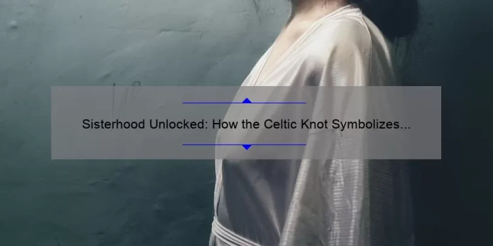 Sisterhood Unlocked: How the Celtic Knot Symbolizes the Power of Female Bonds [Plus 5 Ways to Strengthen Your Own Sisterhood]