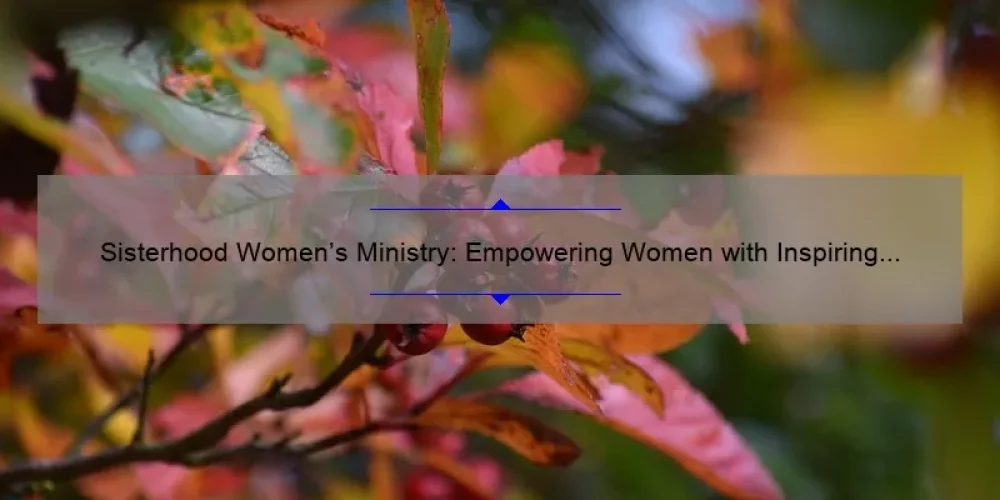 Sisterhood Women’s Ministry: Empowering Women with Inspiring Stories, Practical Tips, and Eye-Opening Stats [Your Ultimate Guide]