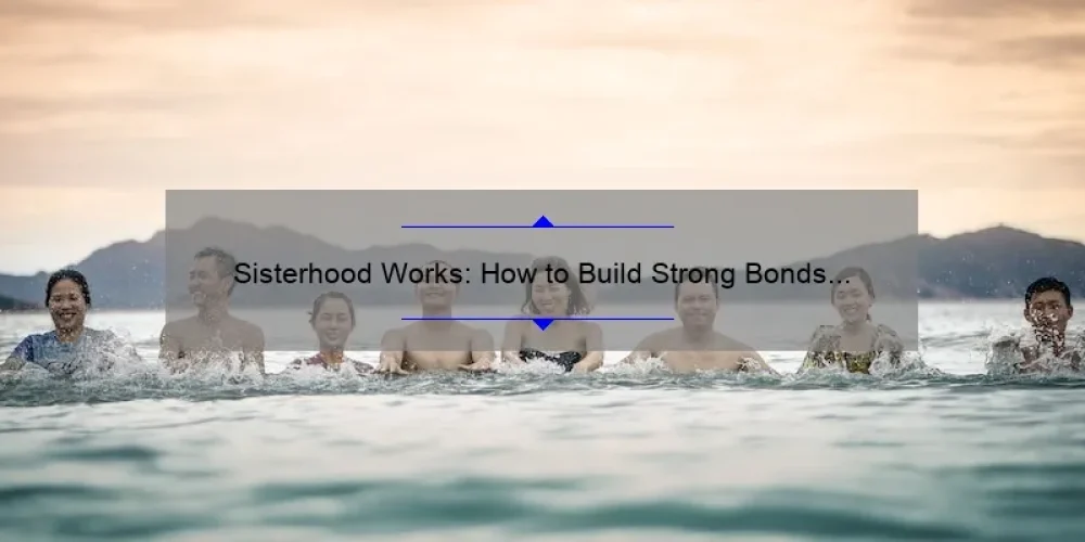 Sisterhood Works: How to Build Strong Bonds and Achieve Success Together [A Personal Story and Practical Tips]