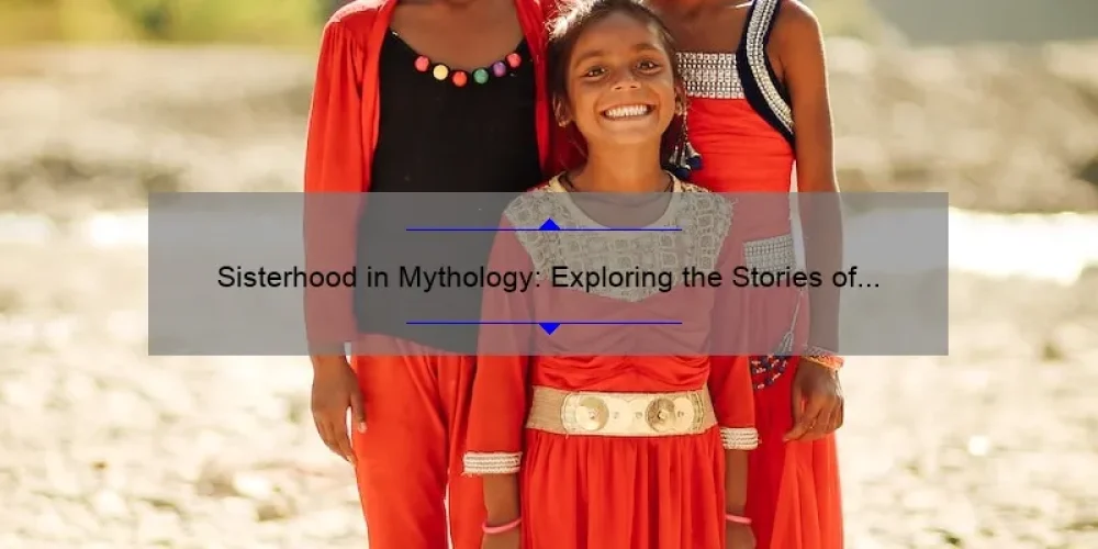Sisterhood in Mythology: Exploring the Stories of Famous Mythical Sisters