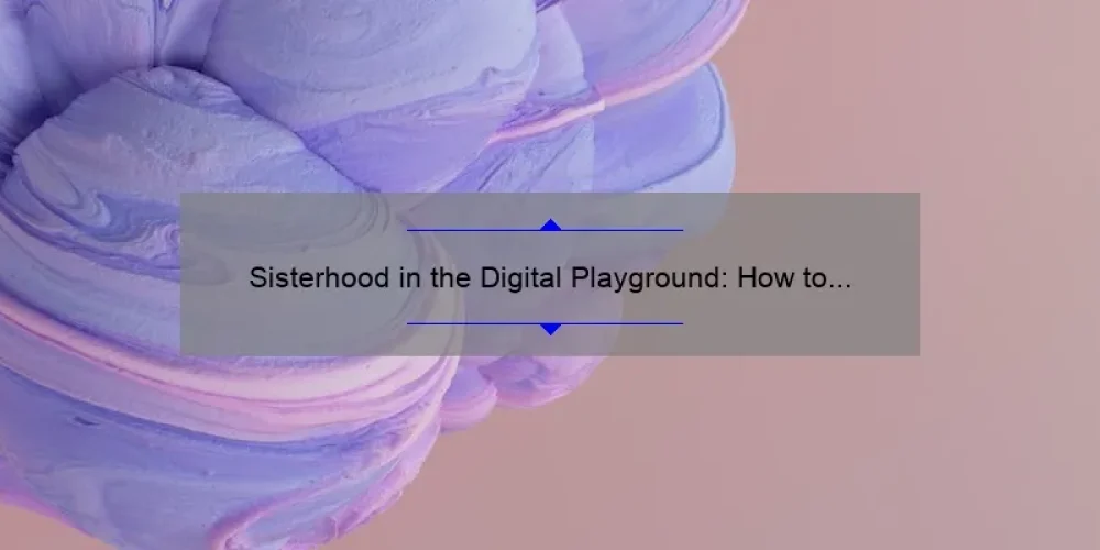 Sisterhood in the Digital Playground: How to Build Strong Connections and Thrive [Expert Tips + Stats]