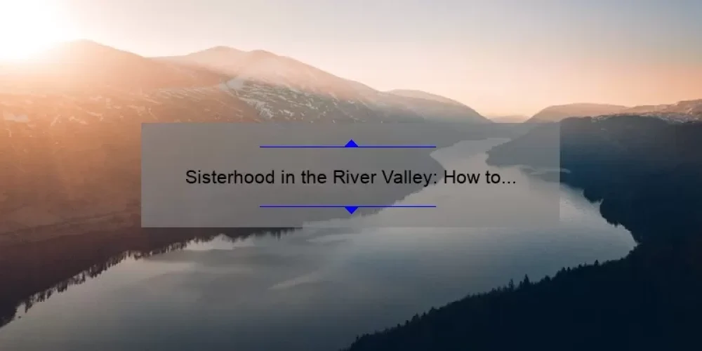 Sisterhood in the River Valley: How to Build Strong Bonds and Navigate Life’s Challenges [Expert Tips and Inspiring Stories]