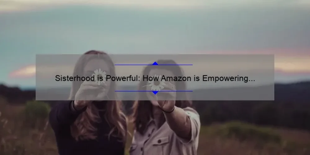 Sisterhood is Powerful: How Amazon is Empowering Women [With Stats and Solutions]