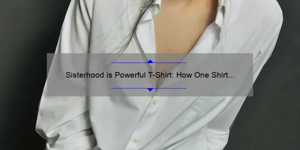 Sisterhood is Powerful T-Shirt: How One Shirt Can Empower Women [Plus Stats and Tips]