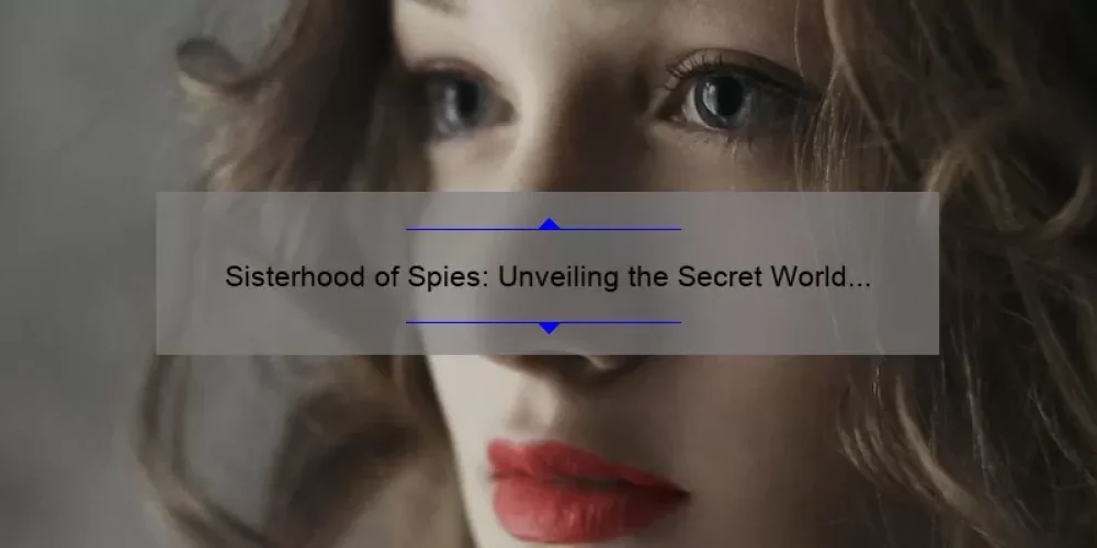 Sisterhood of Spies: Unveiling the Secret World of Female Intelligence Agents [A Fascinating Story with Actionable Tips and Stats]