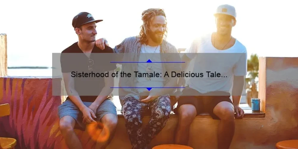 Sisterhood of the Tamale: A Delicious Tale of Friendship and Tradition [5 Tips for Perfecting Your Tamale Recipe]