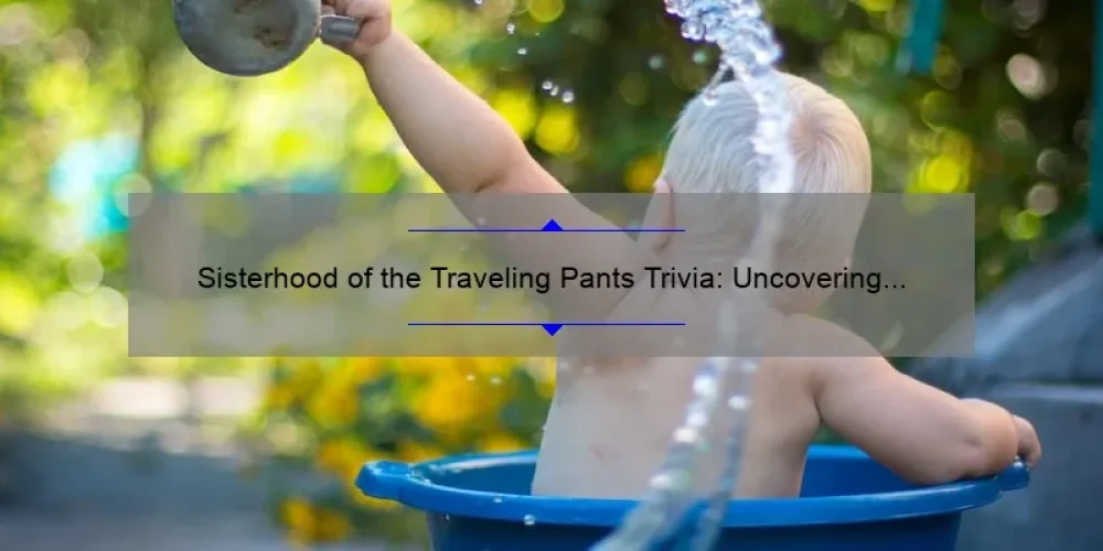 Sisterhood of the Traveling Pants Trivia: Uncovering Fun Facts and Useful Tips [For Fans and Newcomers Alike]