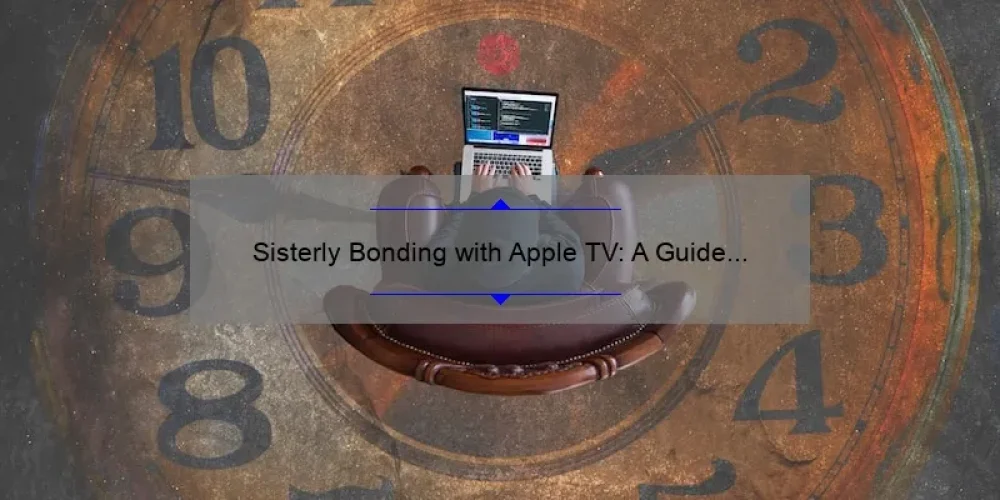 Sisterly Bonding with Apple TV: A Guide to Enjoying Quality Time Together