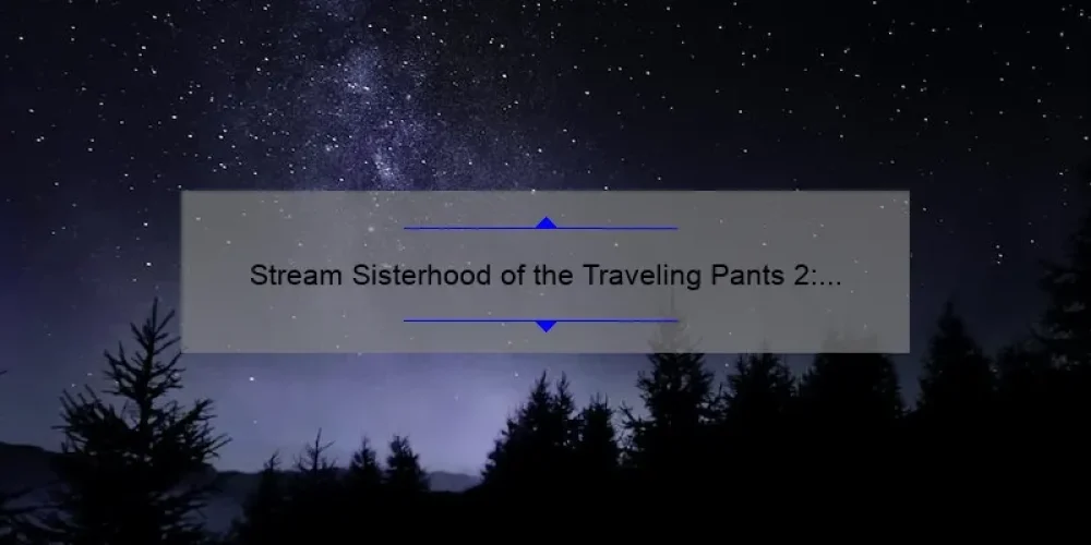 Stream Sisterhood of the Traveling Pants 2: A Guide to Finding and Watching the Movie Online [with Stats and Tips for a Perfect Movie Night]