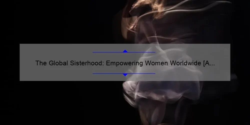 The Global Sisterhood: Empowering Women Worldwide [A Story of Unity and Progress] – 10 Ways to Join the Movement and Make a Difference