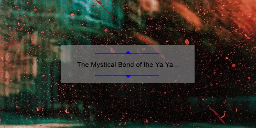 The Mystical Bond of the Ya Ya Sisterhood: Unveiling the Divine Secrets