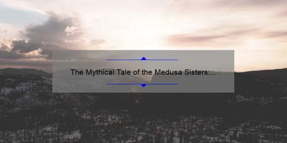 The Mythical Tale of the Medusa Sisters: Unraveling the Mystery Behind the Gorgons