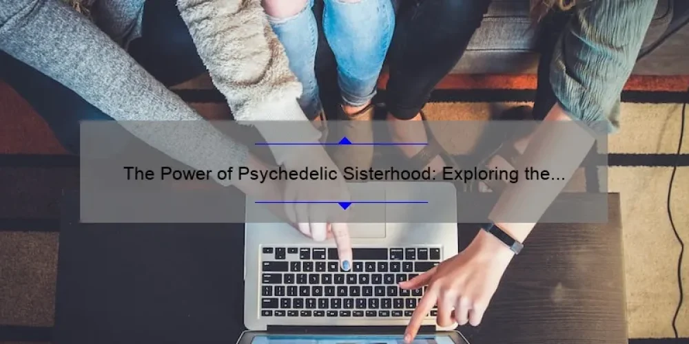 The Power of Psychedelic Sisterhood: Exploring the Bond and Benefits of Women's Trips Together