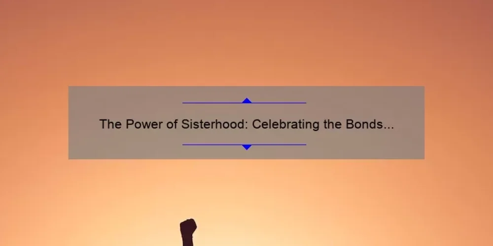The Power of Sisterhood: Celebrating the Bonds That Unite Us