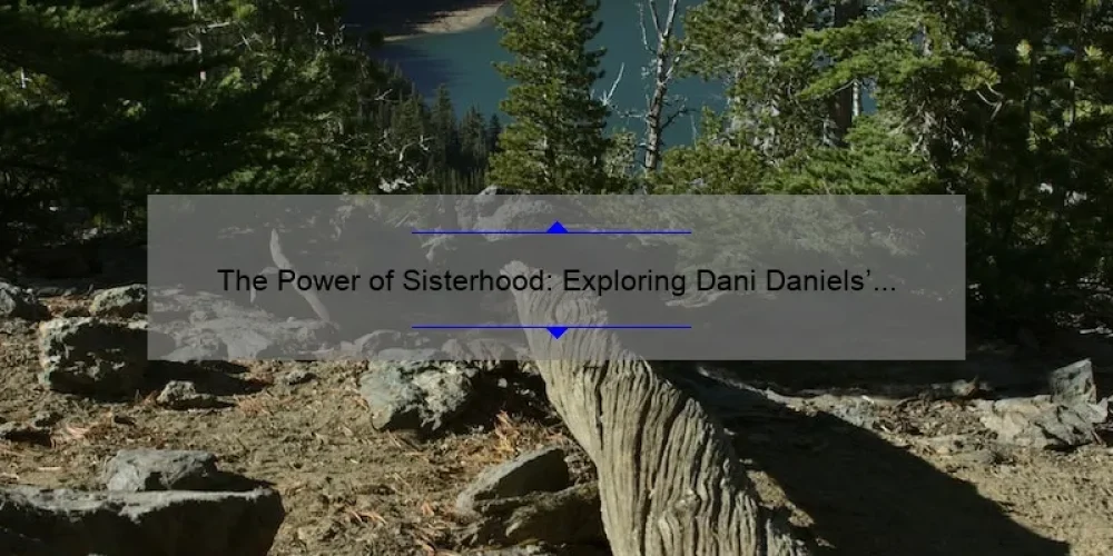 The Power of Sisterhood: Exploring Dani Daniels' Bond with Her Sisters