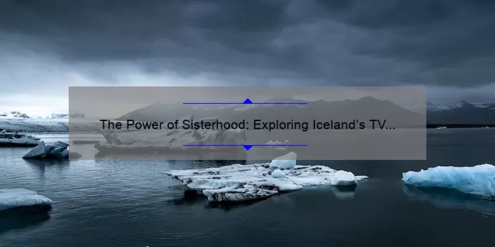The Power of Sisterhood: Exploring Iceland’s TV Series
