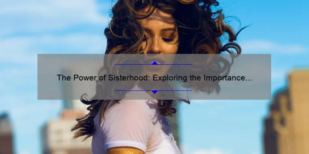 The Power of Sisterhood: Exploring the Importance of Female Bonds