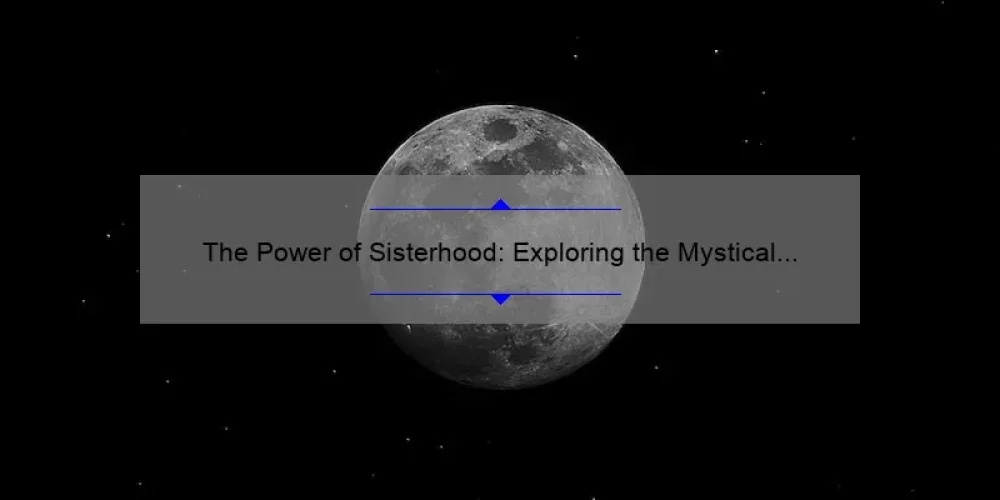The Power of Sisterhood: Exploring the Mystical Connection of the Moon