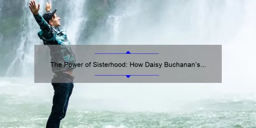 The Power of Sisterhood: How Daisy Buchanan’s Relationships Shaped Her Life [Plus Tips for Building Strong Bonds]