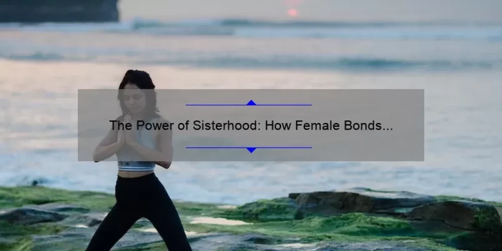 The Power of Sisterhood: How Female Bonds Can Improve Your Life [Real Stories, Practical Tips, and Surprising Stats]