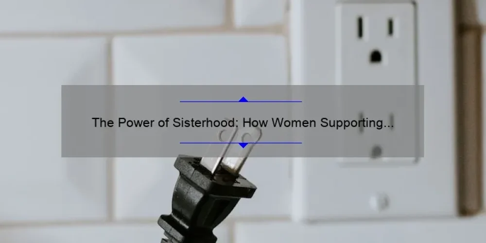 The Power of Sisterhood: How Women Supporting Women Can Change the World