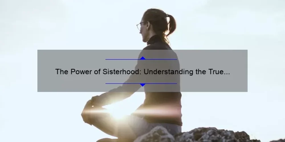The Power of Sisterhood: Understanding the True Meaning and Importance of Female Bonds