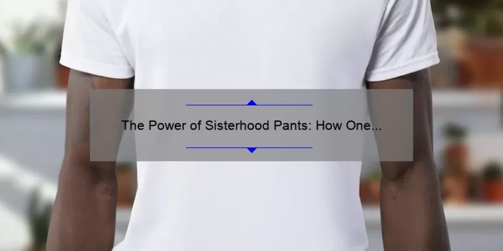 The Power of Sisterhood Pants: How One Piece of Clothing Can Unite Women Everywhere