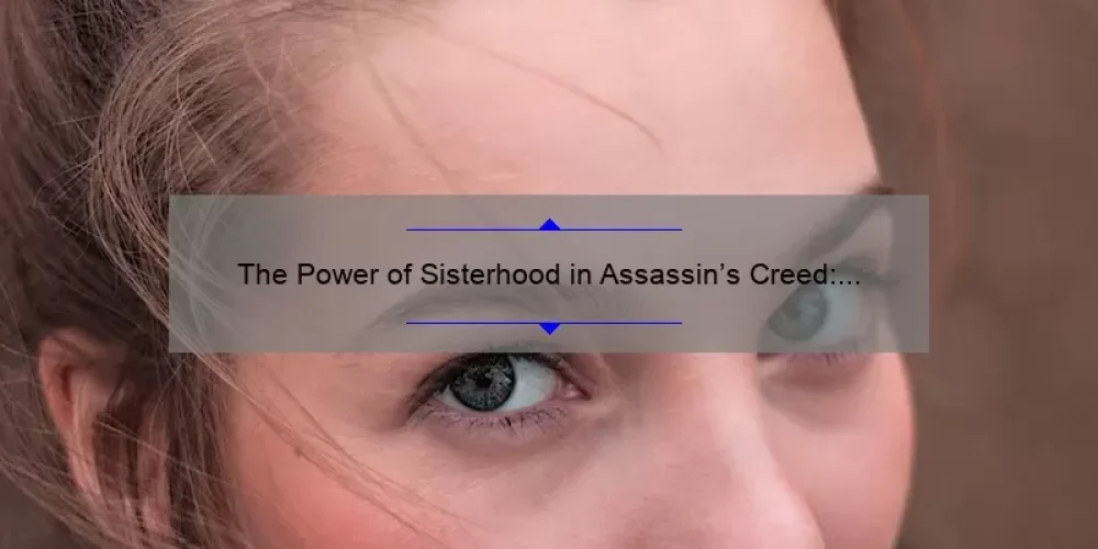 The Power of Sisterhood in Assassin’s Creed: Exploring the Bonds and Strengths of Female Assassins