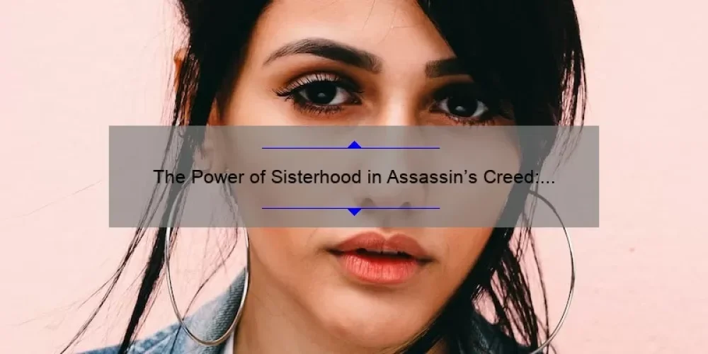The Power of Sisterhood in Assassin’s Creed: Exploring the Female Characters and Their Impact on the Franchise