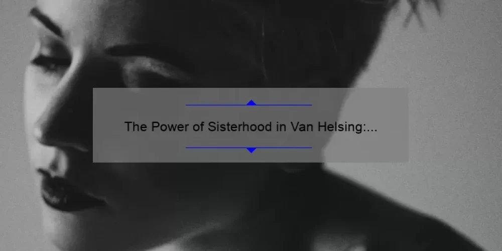 The Power of Sisterhood in Van Helsing: A Look at the Strong Female Bonds in the Series