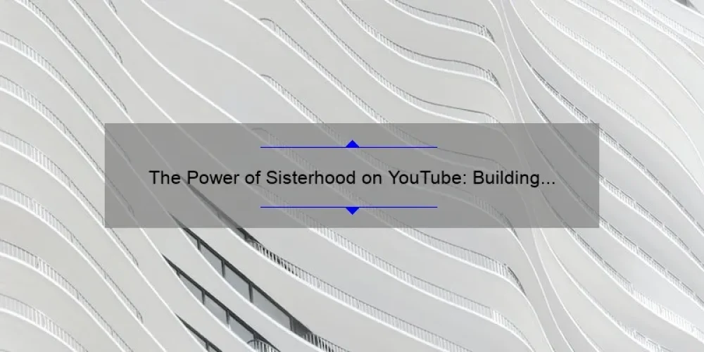 The Power of Sisterhood on YouTube: Building Connections and Empowering Women