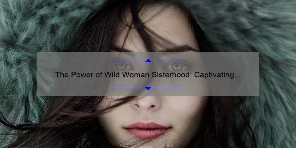 The Power of Wild Woman Sisterhood: Captivating Images that Celebrate Feminine Strength