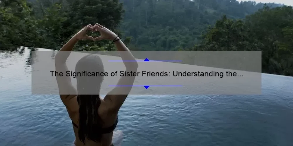 The Significance of Sister Friends: Understanding the Meaning and Importance of Female Friendships