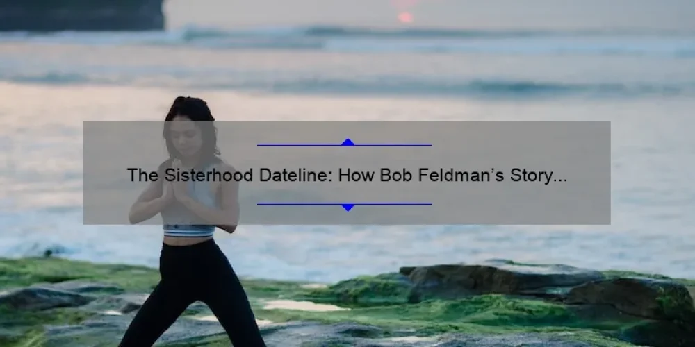 The Sisterhood Dateline: How Bob Feldman’s Story Reveals the Power of Female Connections [5 Tips for Building Strong Bonds]