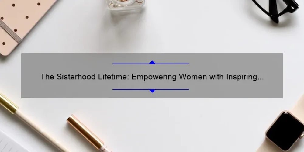 The Sisterhood Lifetime: Empowering Women with Inspiring Stories, Practical Tips, and Eye-Opening Stats [A Blog for Women of All Ages]