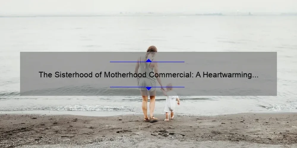 The Sisterhood of Motherhood Commercial: A Heartwarming Story and Practical Tips for Moms [With Stats and Solutions]