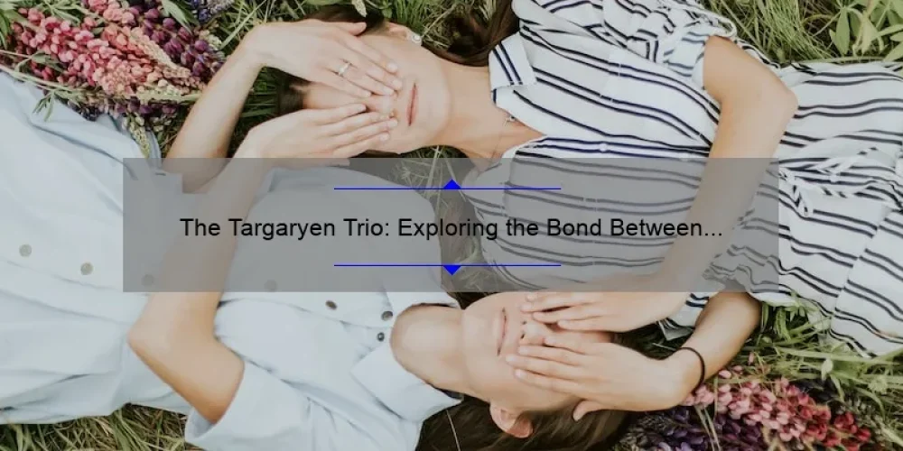 The Targaryen Trio: Exploring the Bond Between Aegon and His Sisters