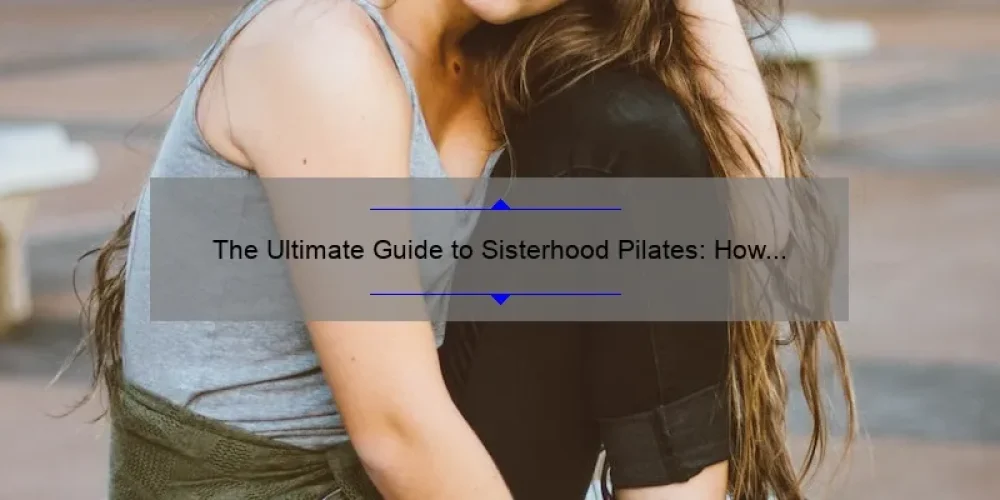 The Ultimate Guide to Sisterhood Pilates: How One Woman’s Journey Led to a Community of Strong Women [With Stats and Tips]