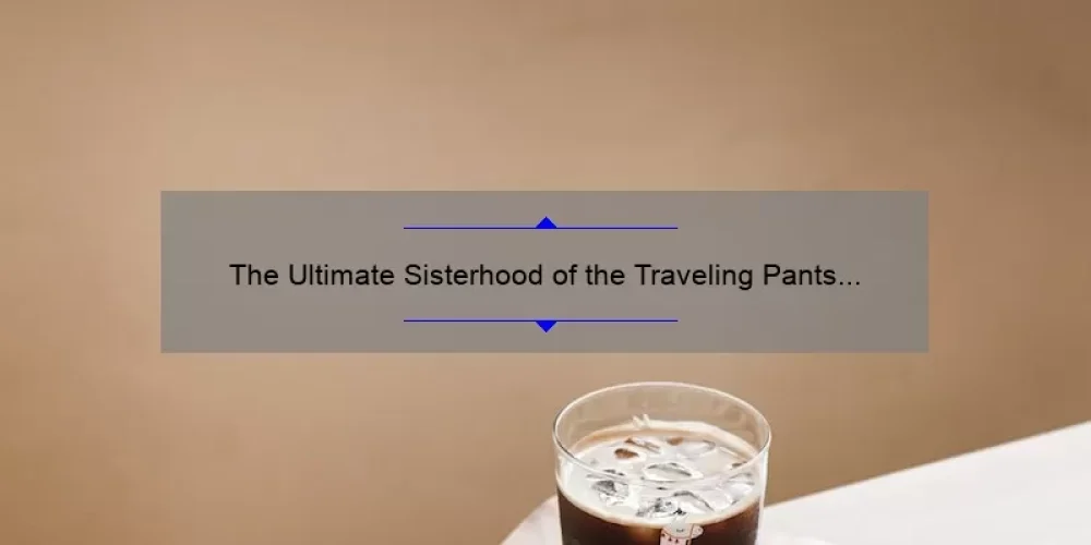 The Ultimate Sisterhood of the Traveling Pants Parents Guide: Everything You Need to Know [with Real-Life Stories and Stats]
