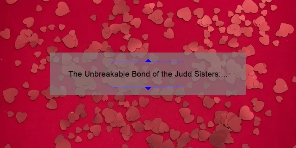 The Unbreakable Bond of the Judd Sisters: A Story of Love, Support, and Sisterhood